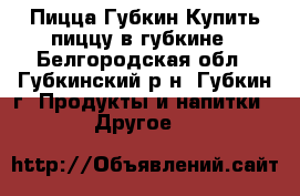 Пицца Губкин Купить пиццу в губкине - Белгородская обл., Губкинский р-н, Губкин г. Продукты и напитки » Другое   